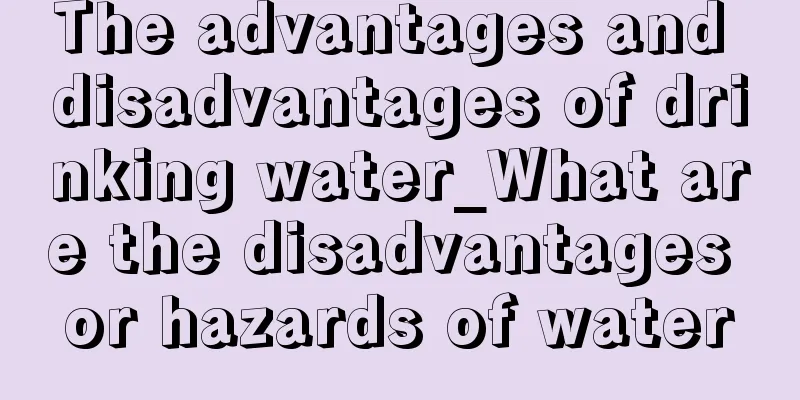The advantages and disadvantages of drinking water_What are the disadvantages or hazards of water