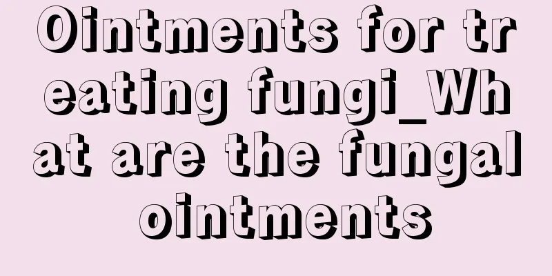Ointments for treating fungi_What are the fungal ointments