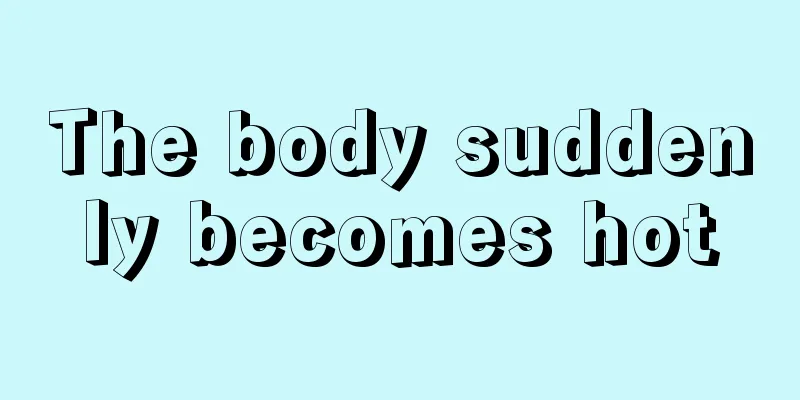 The body suddenly becomes hot