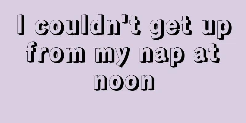 I couldn't get up from my nap at noon