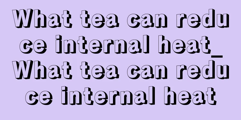 What tea can reduce internal heat_What tea can reduce internal heat