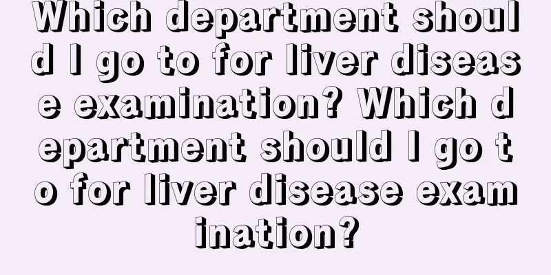 Which department should I go to for liver disease examination? Which department should I go to for liver disease examination?