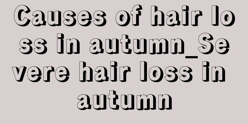 Causes of hair loss in autumn_Severe hair loss in autumn