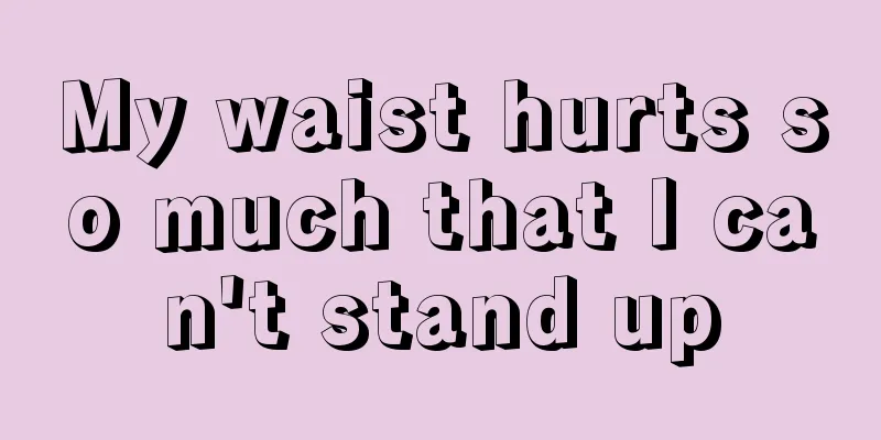 My waist hurts so much that I can't stand up