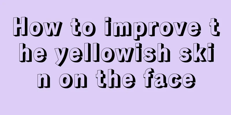 How to improve the yellowish skin on the face