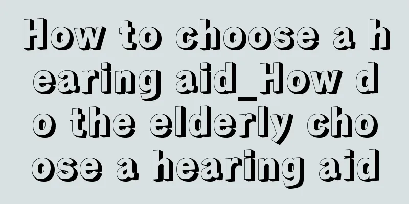 How to choose a hearing aid_How do the elderly choose a hearing aid