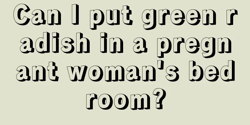 Can I put green radish in a pregnant woman's bedroom?