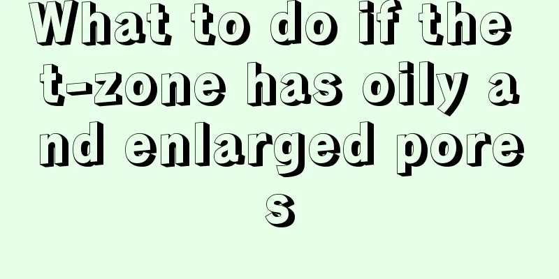 What to do if the t-zone has oily and enlarged pores