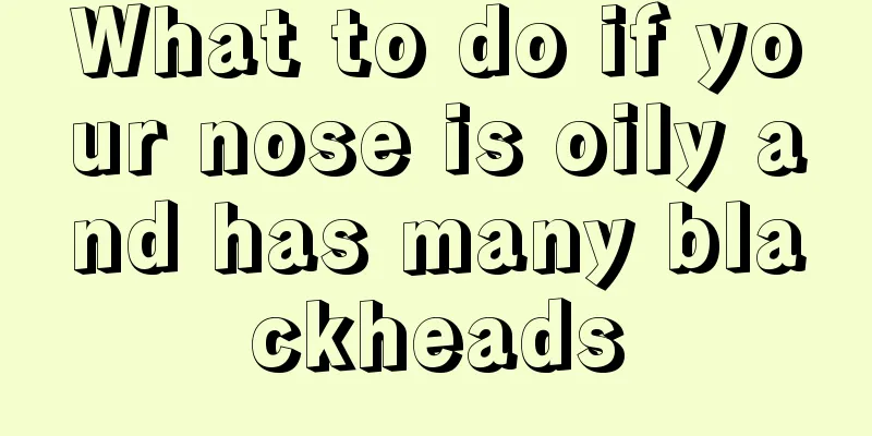 What to do if your nose is oily and has many blackheads