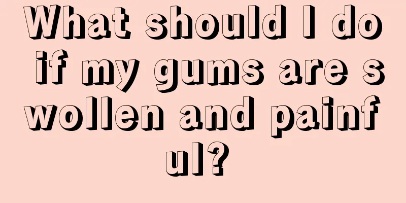What should I do if my gums are swollen and painful? 
