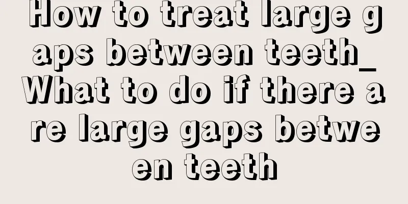 How to treat large gaps between teeth_What to do if there are large gaps between teeth