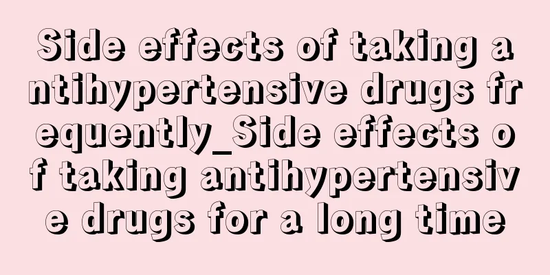 Side effects of taking antihypertensive drugs frequently_Side effects of taking antihypertensive drugs for a long time