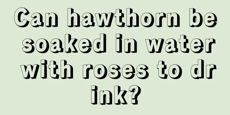 Can hawthorn be soaked in water with roses to drink?