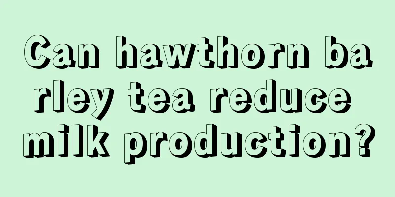 Can hawthorn barley tea reduce milk production?