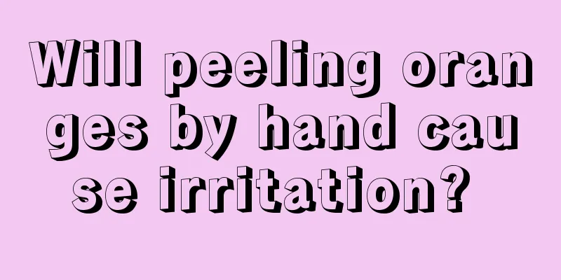 Will peeling oranges by hand cause irritation? 