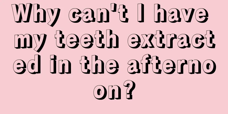 Why can't I have my teeth extracted in the afternoon?
