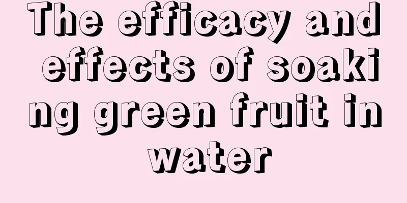 The efficacy and effects of soaking green fruit in water