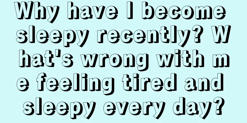 Why have I become sleepy recently? What's wrong with me feeling tired and sleepy every day?