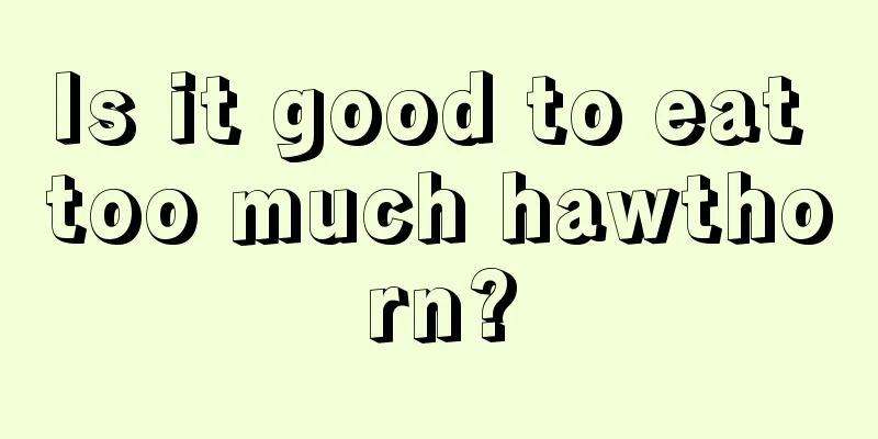 Is it good to eat too much hawthorn?