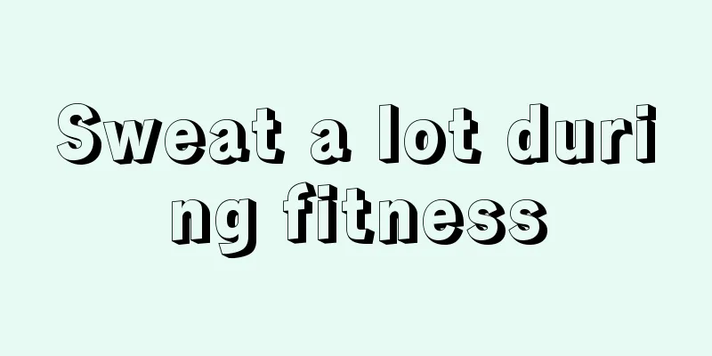 Sweat a lot during fitness