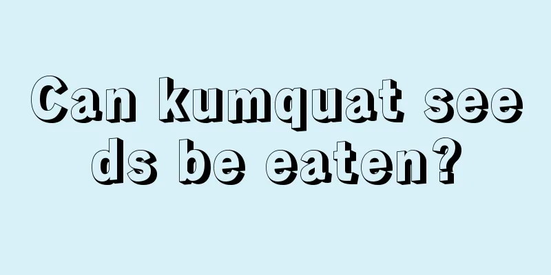 Can kumquat seeds be eaten?