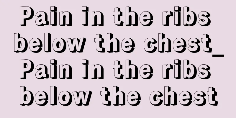Pain in the ribs below the chest_Pain in the ribs below the chest