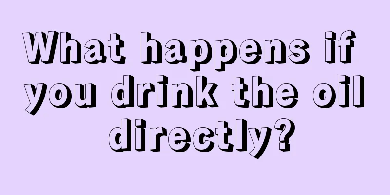 What happens if you drink the oil directly?