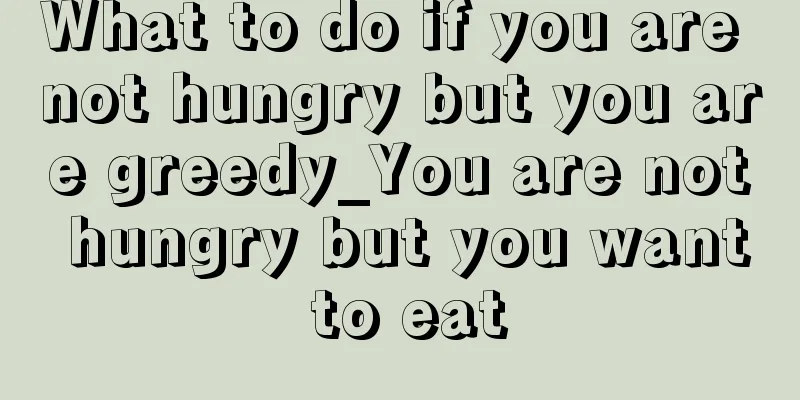 What to do if you are not hungry but you are greedy_You are not hungry but you want to eat