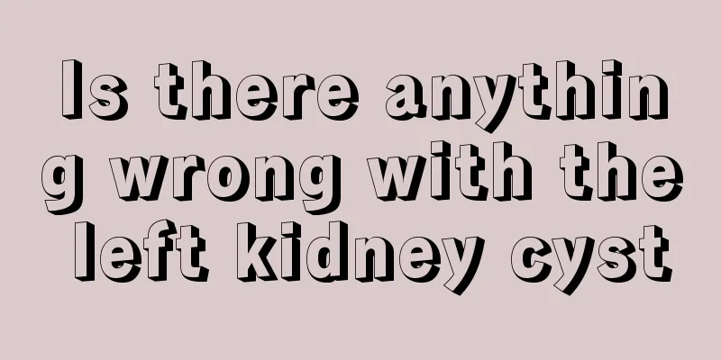 Is there anything wrong with the left kidney cyst