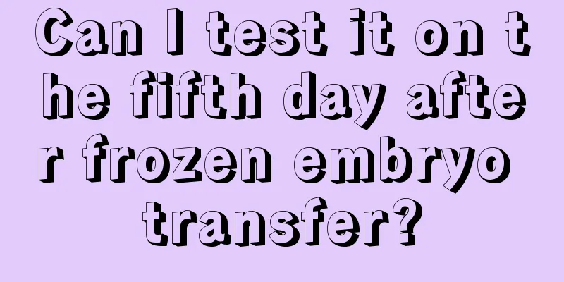 Can I test it on the fifth day after frozen embryo transfer?