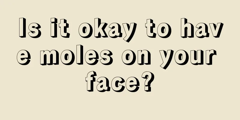 Is it okay to have moles on your face?
