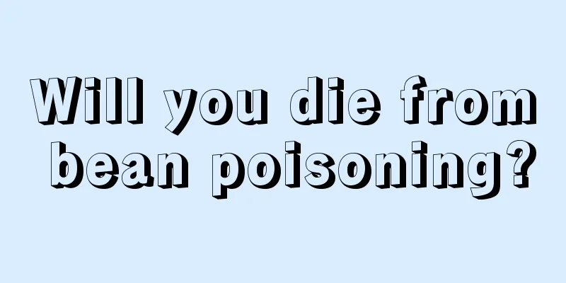 Will you die from bean poisoning?