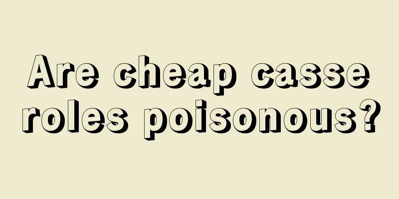 Are cheap casseroles poisonous?