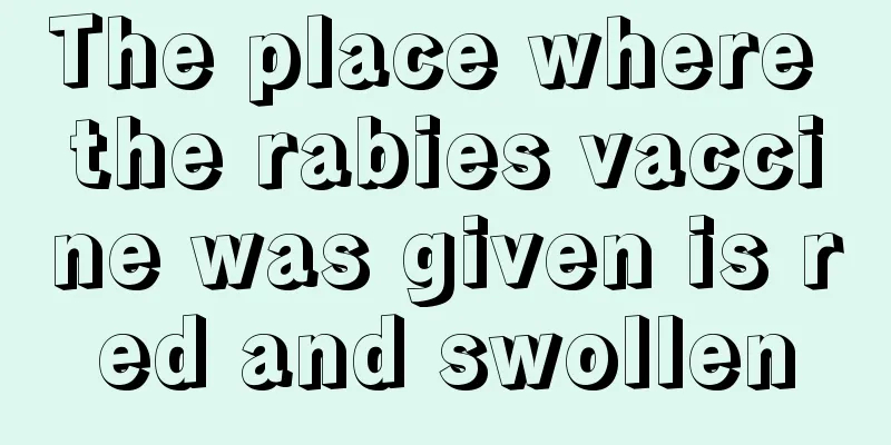 The place where the rabies vaccine was given is red and swollen
