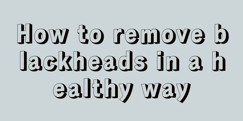 How to remove blackheads in a healthy way
