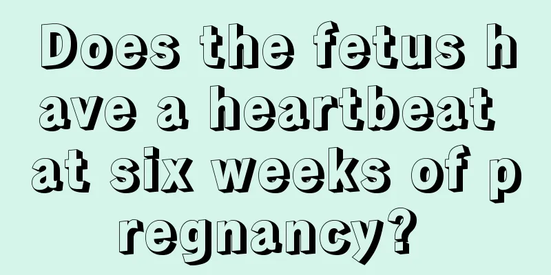 Does the fetus have a heartbeat at six weeks of pregnancy? 