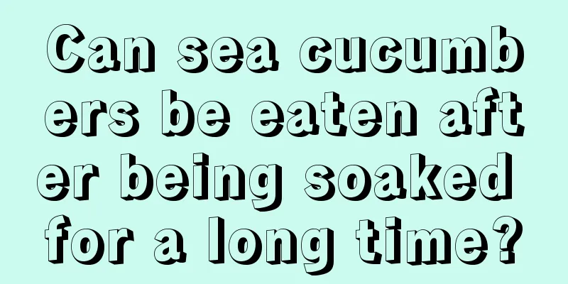 Can sea cucumbers be eaten after being soaked for a long time?