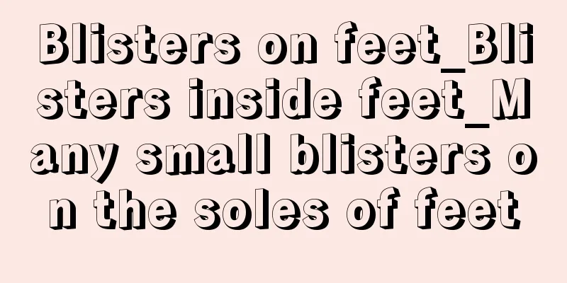 Blisters on feet_Blisters inside feet_Many small blisters on the soles of feet
