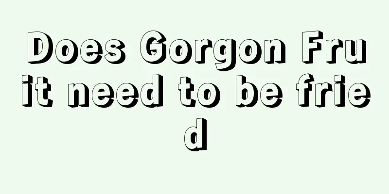 Does Gorgon Fruit need to be fried