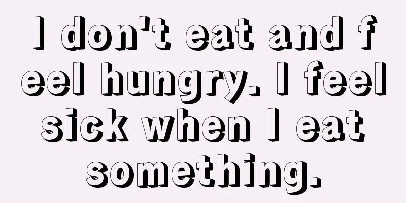 I don't eat and feel hungry. I feel sick when I eat something.