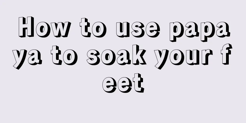 How to use papaya to soak your feet