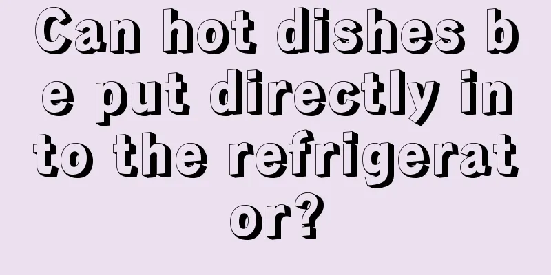 Can hot dishes be put directly into the refrigerator?