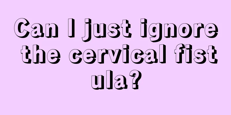 Can I just ignore the cervical fistula?