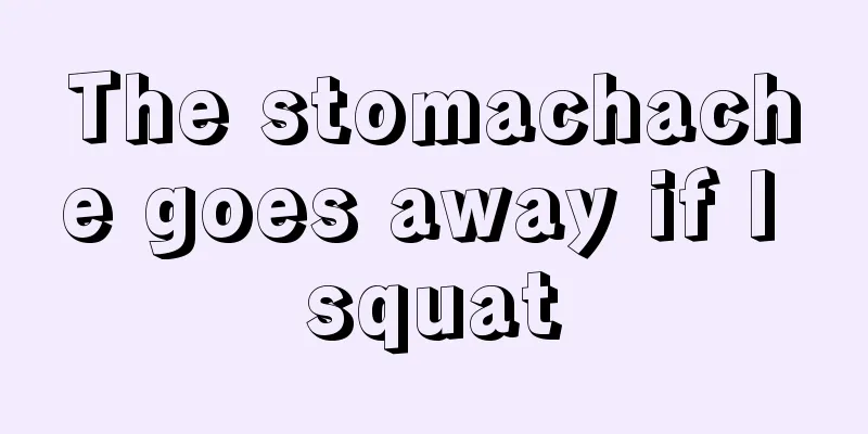 The stomachache goes away if I squat