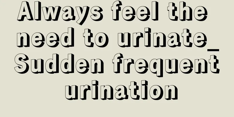 Always feel the need to urinate_Sudden frequent urination