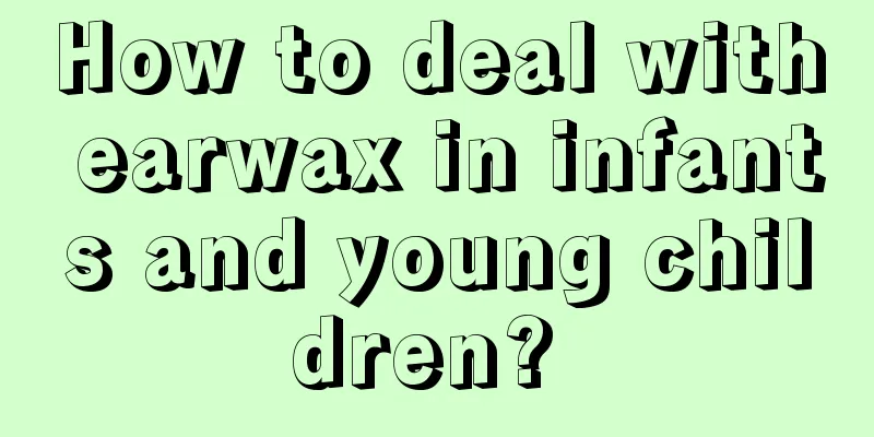 How to deal with earwax in infants and young children? 