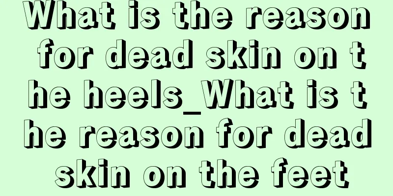What is the reason for dead skin on the heels_What is the reason for dead skin on the feet