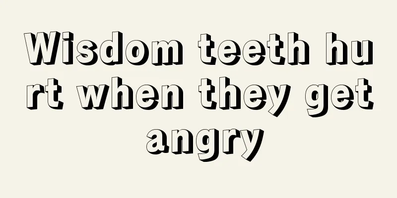 Wisdom teeth hurt when they get angry