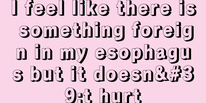 I feel like there is something foreign in my esophagus but it doesn't hurt