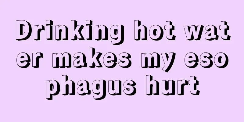 Drinking hot water makes my esophagus hurt